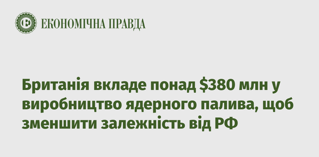 Британія вкладе понад $380 млн у виробництво ядерного палива, щоб зменшити залежність від рф